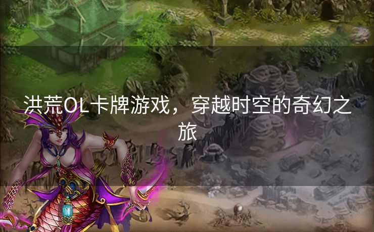 洪荒OL卡牌游戏，穿越时空的奇幻之旅