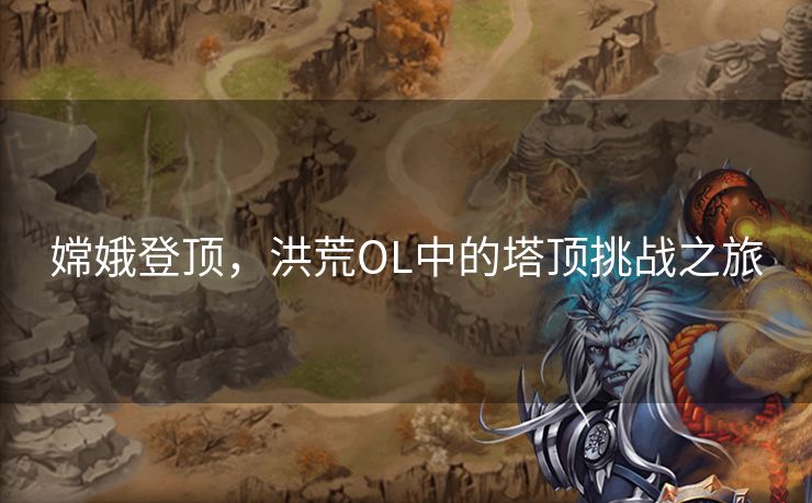 嫦娥登顶，洪荒OL中的塔顶挑战之旅