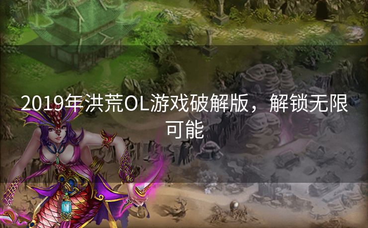 2019年洪荒OL游戏破解版，解锁无限可能