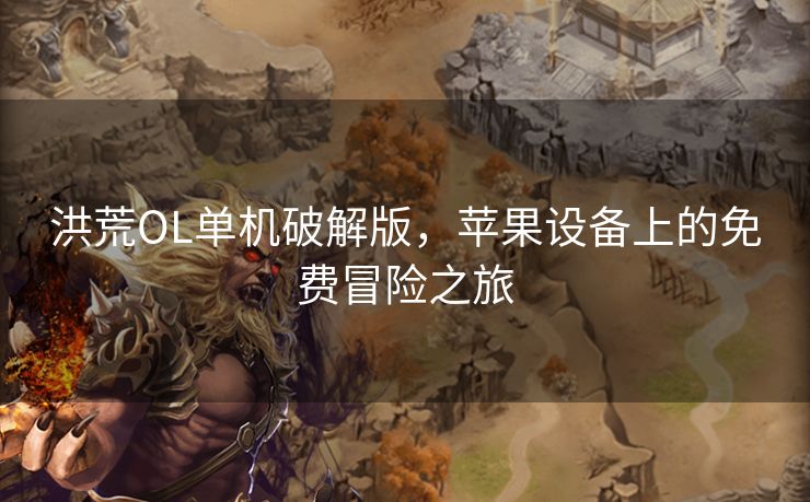 洪荒OL单机破解版，苹果设备上的免费冒险之旅