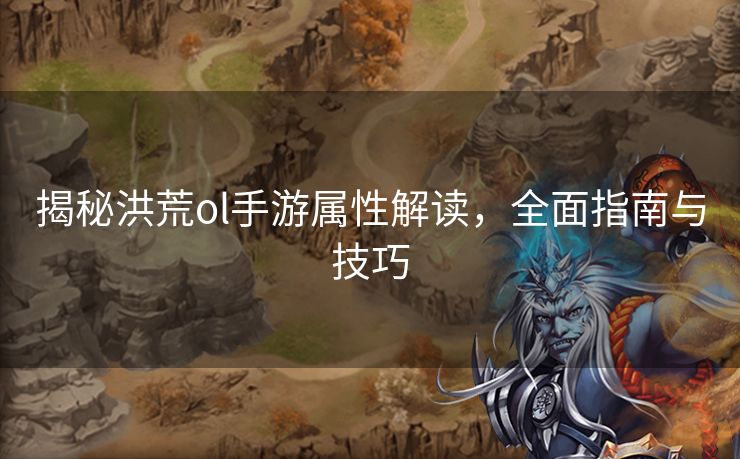 揭秘洪荒ol手游属性解读，全面指南与技巧