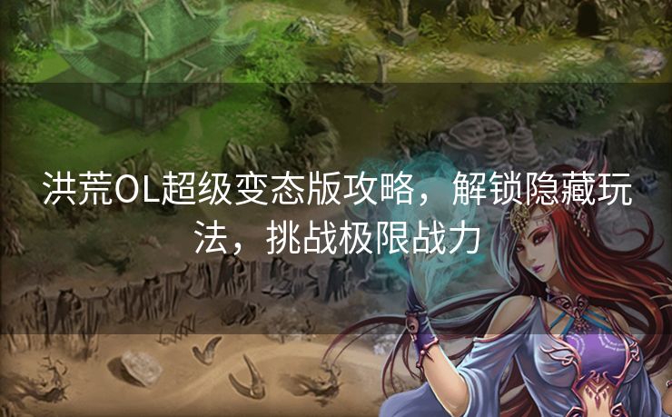 洪荒OL超级变态版攻略，解锁隐藏玩法，挑战极限战力