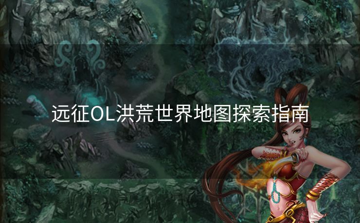 远征OL洪荒世界地图探索指南