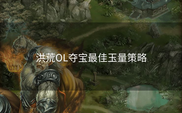 洪荒OL夺宝最佳玉量策略
