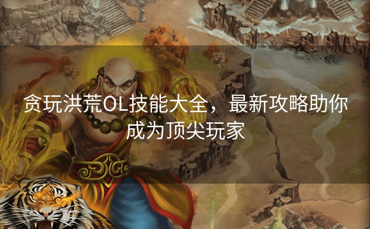 贪玩洪荒OL技能大全，最新攻略助你成为顶尖玩家