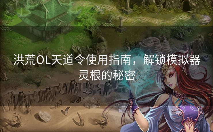 洪荒OL天道令使用指南，解锁模拟器灵根的秘密