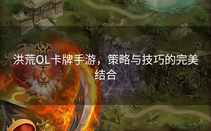 洪荒OL卡牌手游，策略与技巧的完美结合