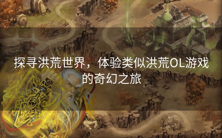 探寻洪荒世界，体验类似洪荒OL游戏的奇幻之旅