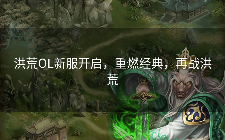 洪荒OL新服开启，重燃经典，再战洪荒