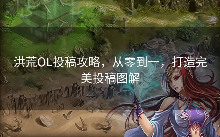 洪荒OL投稿攻略，从零到一，打造完美投稿图解