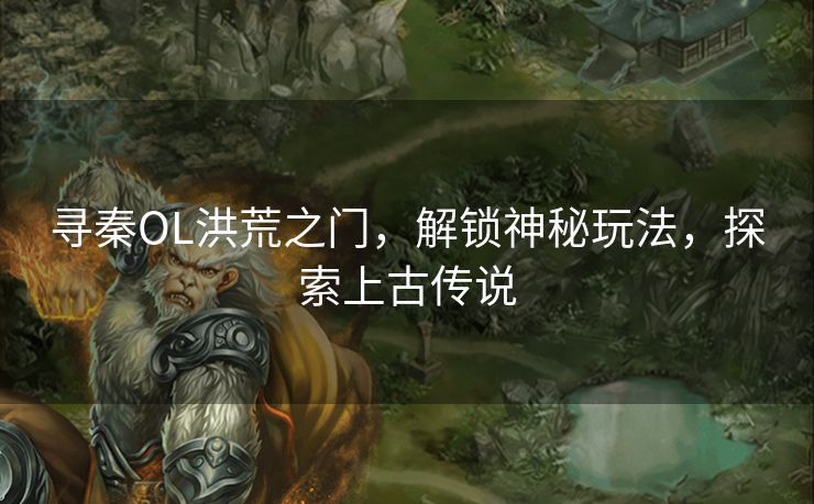 寻秦OL洪荒之门，解锁神秘玩法，探索上古传说