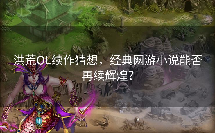 洪荒OL续作猜想，经典网游小说能否再续辉煌？
