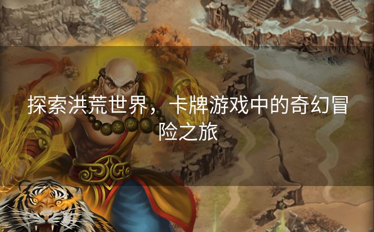 探索洪荒世界，卡牌游戏中的奇幻冒险之旅