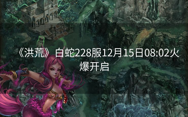 《洪荒》白蛇228服12月15日08:02火爆开启