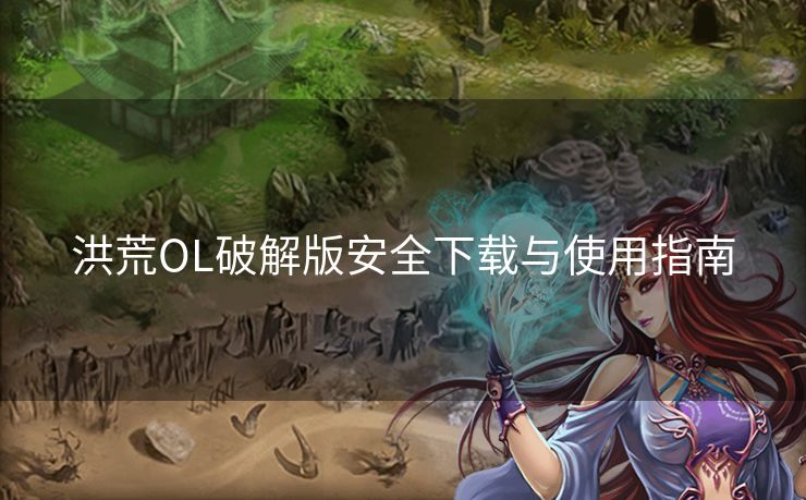 洪荒OL破解版安全下载与使用指南
