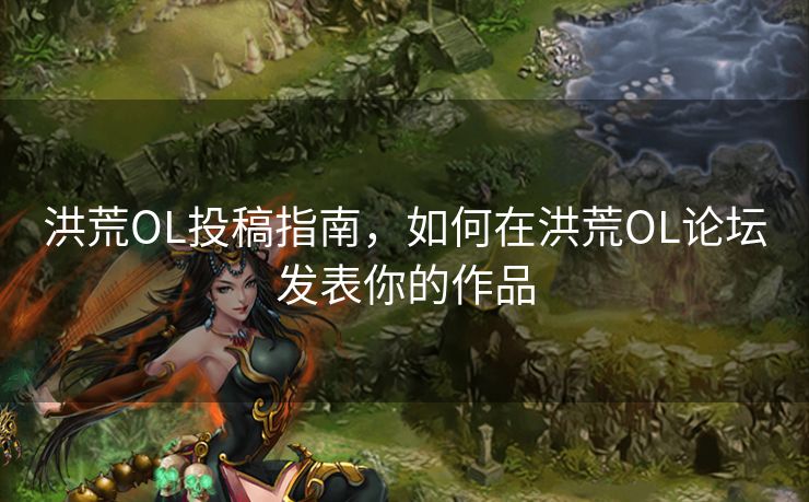洪荒OL投稿指南，如何在洪荒OL论坛发表你的作品