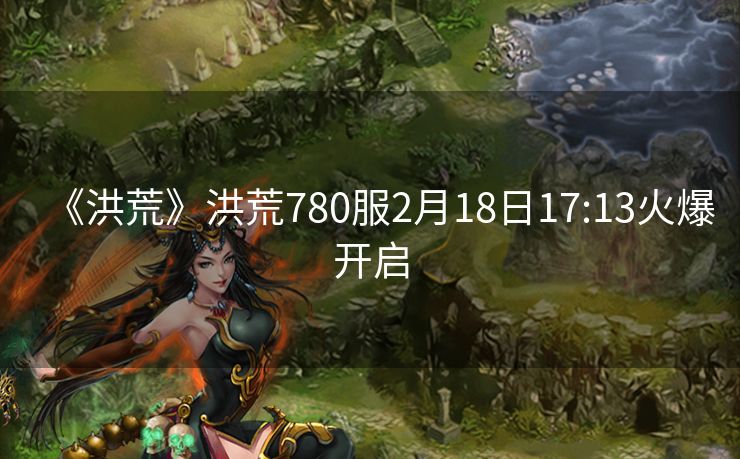 《洪荒》洪荒780服2月18日17:13火爆开启