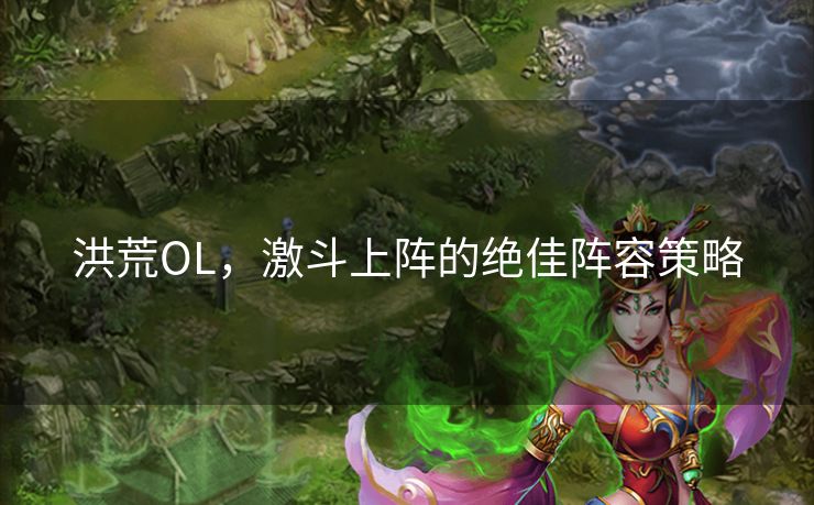 洪荒OL，激斗上阵的绝佳阵容策略