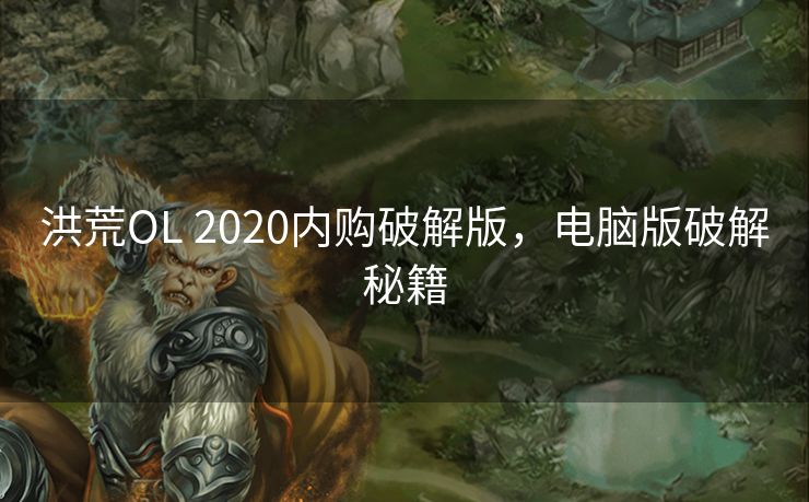 洪荒OL 2020内购破解版，电脑版破解秘籍