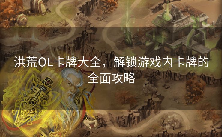 洪荒OL卡牌大全，解锁游戏内卡牌的全面攻略