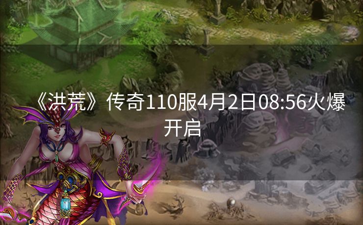 《洪荒》传奇110服4月2日08:56火爆开启