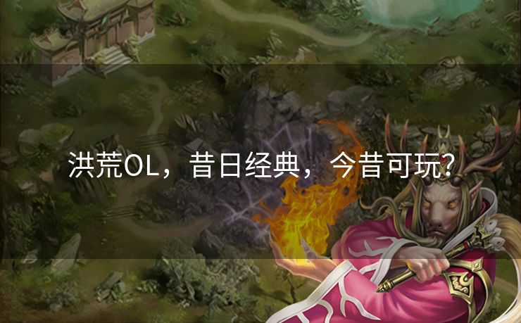 洪荒OL，昔日经典，今昔可玩？