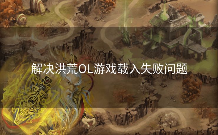 解决洪荒OL游戏载入失败问题