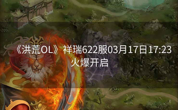 《洪荒OL》祥瑞622服03月17日17:23火爆开启