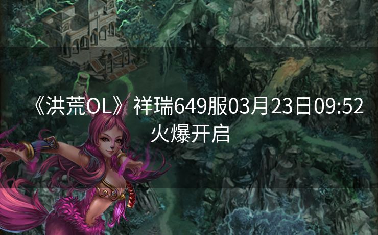 《洪荒OL》祥瑞649服03月23日09:52火爆开启