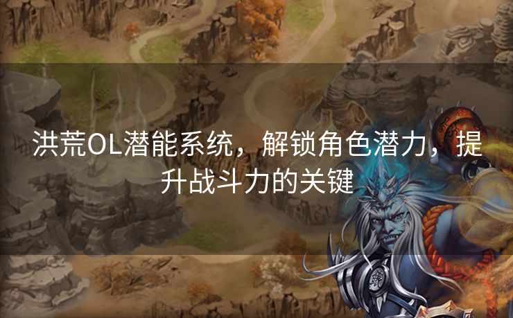 洪荒OL潜能系统，解锁角色潜力，提升战斗力的关键