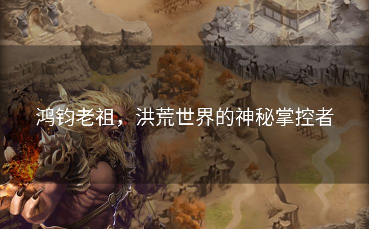 鸿钧老祖，洪荒世界的神秘掌控者
