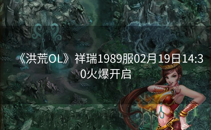 《洪荒OL》祥瑞1989服02月19日14:30火爆开启
