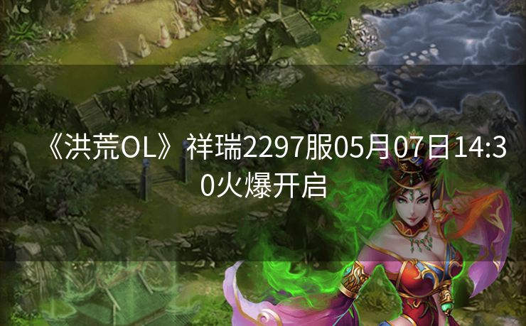 《洪荒OL》祥瑞2297服05月07日14:30火爆开启