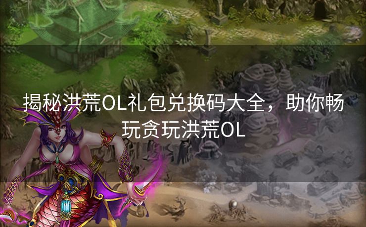 揭秘洪荒OL礼包兑换码大全，助你畅玩贪玩洪荒OL