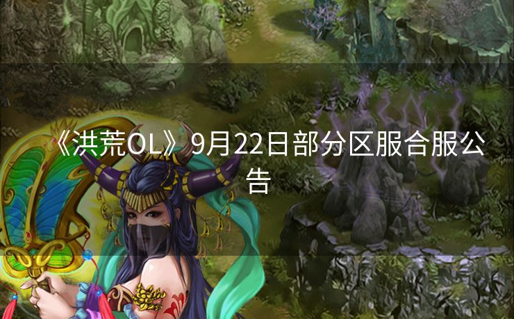 《洪荒OL》9月22日部分区服合服公告