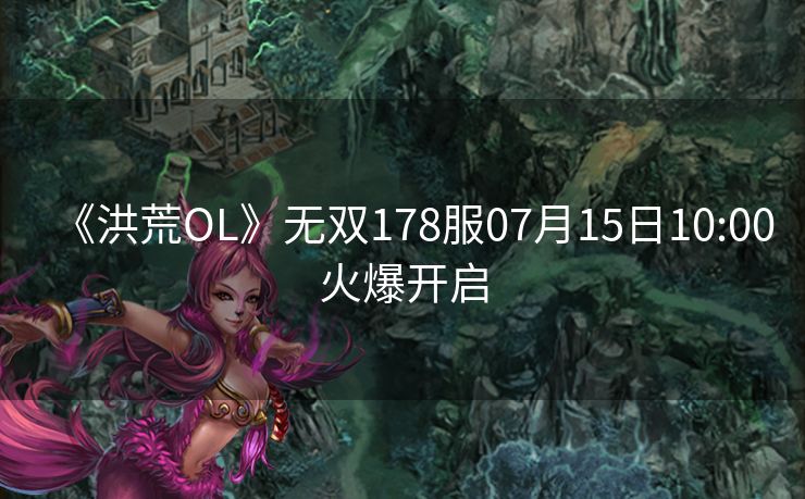 《洪荒OL》无双178服07月15日10:00火爆开启