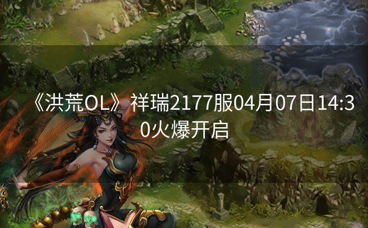《洪荒OL》祥瑞2177服04月07日14:30火爆开启
