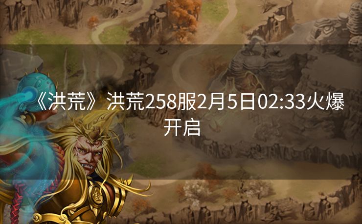 《洪荒》洪荒258服2月5日02:33火爆开启