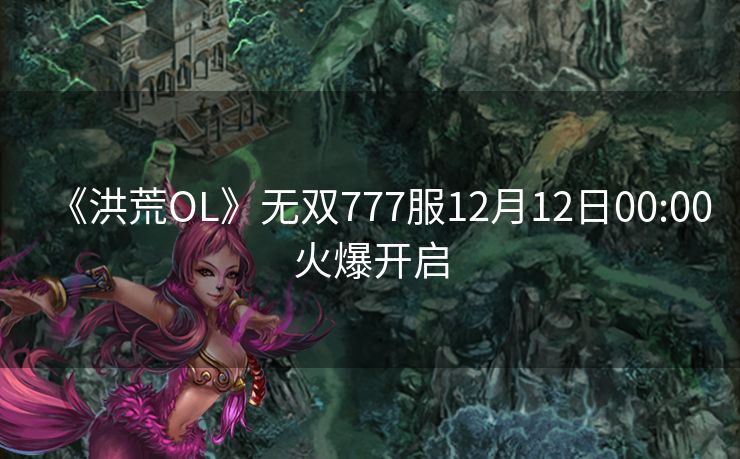 《洪荒OL》无双777服12月12日00:00火爆开启