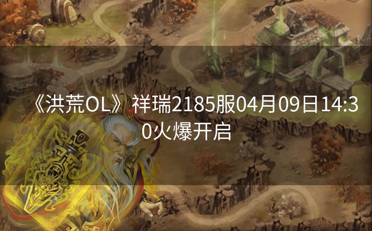 《洪荒OL》祥瑞2185服04月09日14:30火爆开启