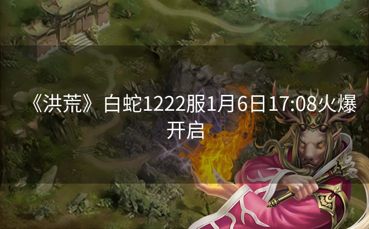 《洪荒》白蛇1222服1月6日17:08火爆开启