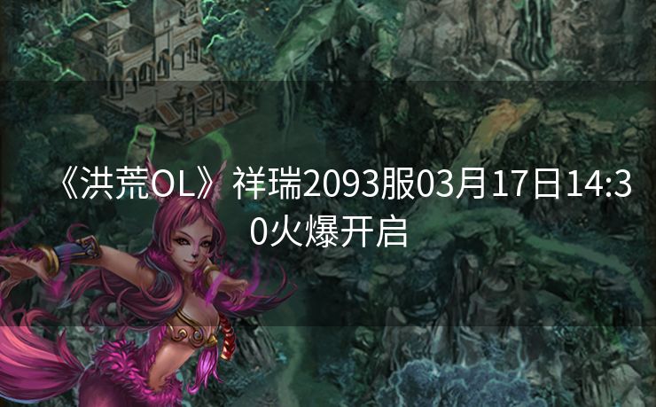 《洪荒OL》祥瑞2093服03月17日14:30火爆开启