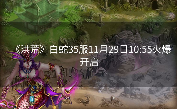 《洪荒》白蛇35服11月29日10:55火爆开启