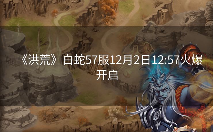 《洪荒》白蛇57服12月2日12:57火爆开启