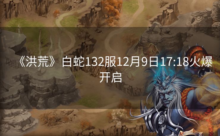 《洪荒》白蛇132服12月9日17:18火爆开启
