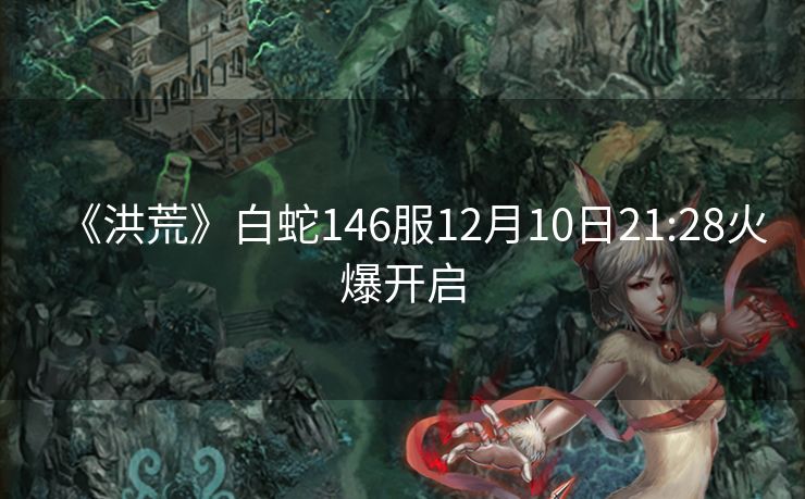 《洪荒》白蛇146服12月10日21:28火爆开启