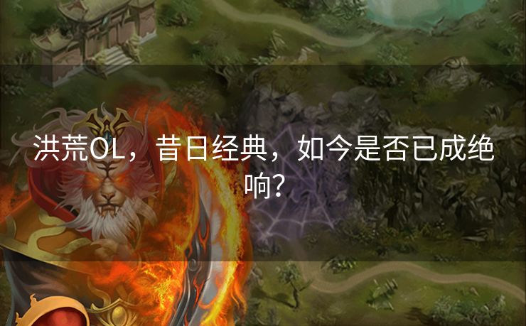 洪荒OL，昔日经典，如今是否已成绝响？