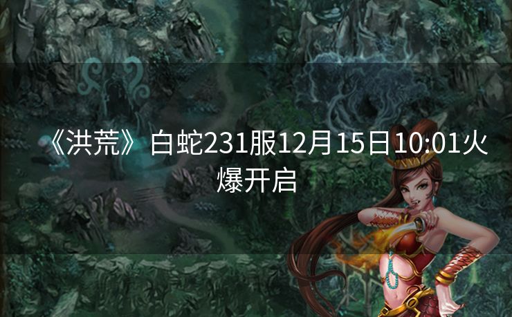 《洪荒》白蛇231服12月15日10:01火爆开启
