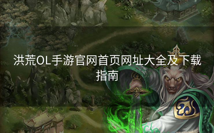 洪荒OL手游官网首页网址大全及下载指南