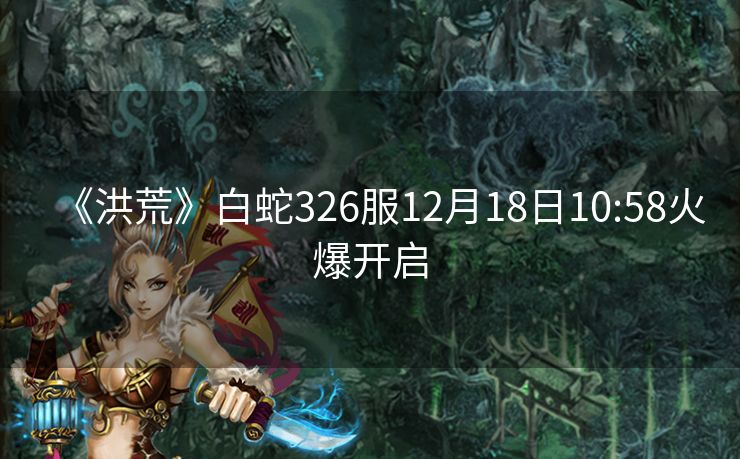 《洪荒》白蛇326服12月18日10:58火爆开启